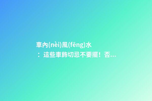 車內(nèi)風(fēng)水 ：這些車飾切忌不要擺！否則